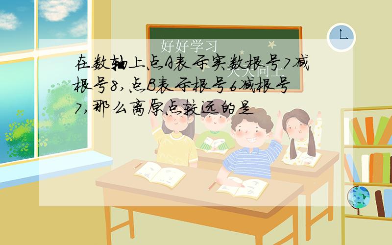 在数轴上点A表示实数根号7减根号8,点B表示根号6减根号7,那么离原点较远的是