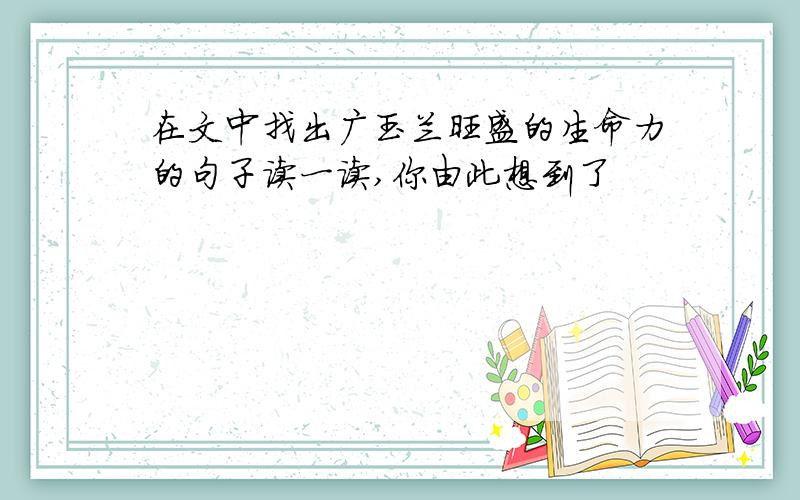 在文中找出广玉兰旺盛的生命力的句子读一读,你由此想到了