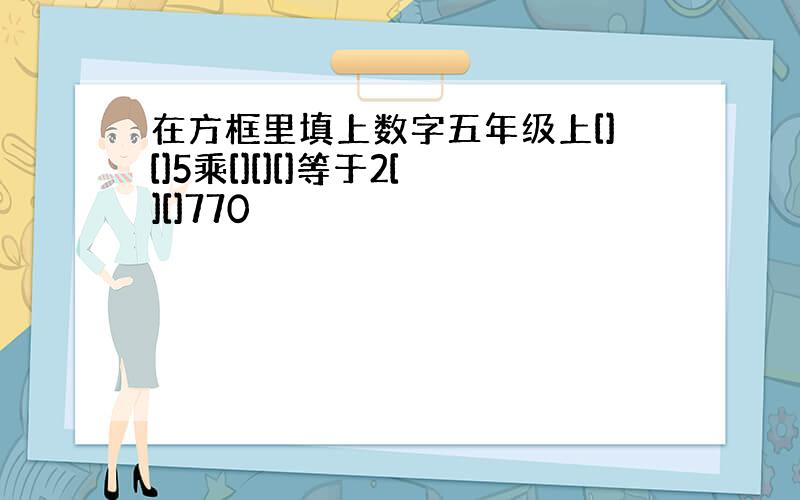 在方框里填上数字五年级上[][]5乘[][][]等于2[][]770