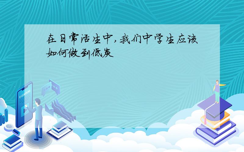 在日常活生中,我们中学生应该如何做到低炭