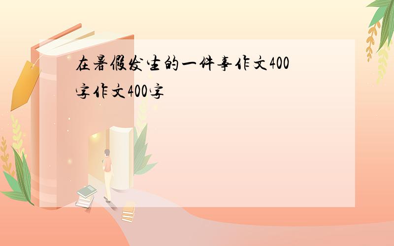 在暑假发生的一件事作文400字作文400字