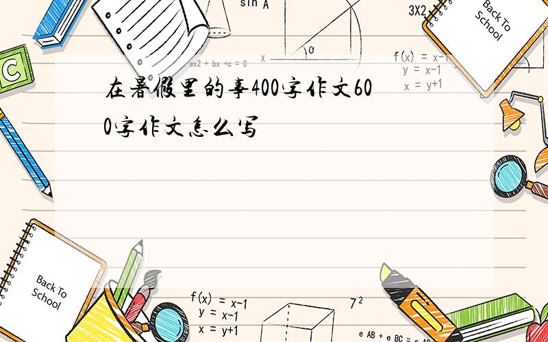 在暑假里的事400字作文600字作文怎么写