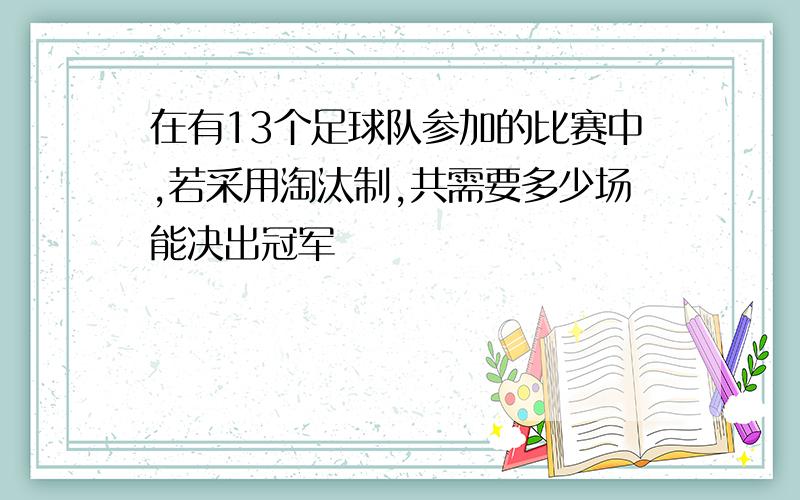 在有13个足球队参加的比赛中,若采用淘汰制,共需要多少场能决出冠军