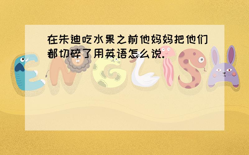 在朱迪吃水果之前他妈妈把他们都切碎了用英语怎么说.