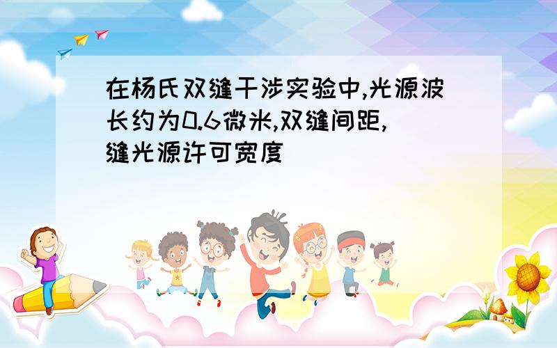 在杨氏双缝干涉实验中,光源波长约为0.6微米,双缝间距,缝光源许可宽度