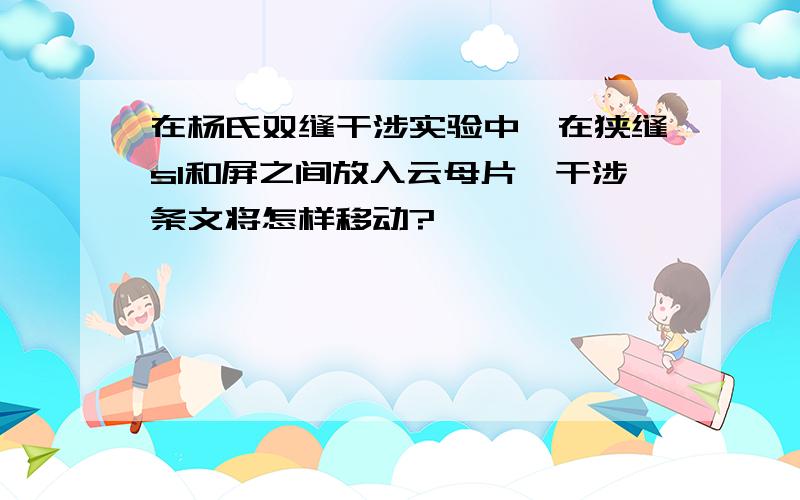 在杨氏双缝干涉实验中,在狭缝s1和屏之间放入云母片,干涉条文将怎样移动?