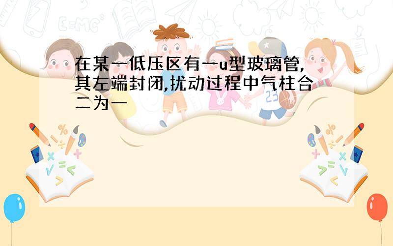 在某一低压区有一u型玻璃管,其左端封闭,扰动过程中气柱合二为一