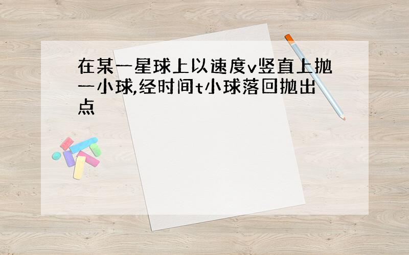 在某一星球上以速度v竖直上抛一小球,经时间t小球落回抛出点