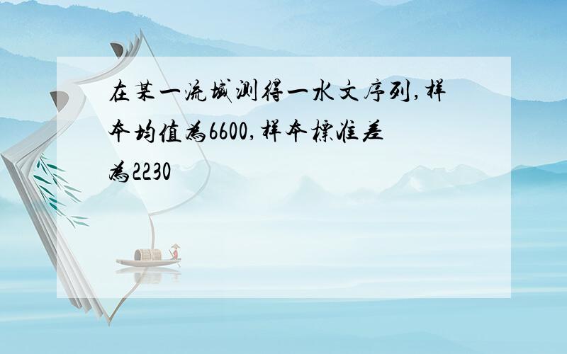 在某一流域测得一水文序列,样本均值为6600,样本标准差为2230