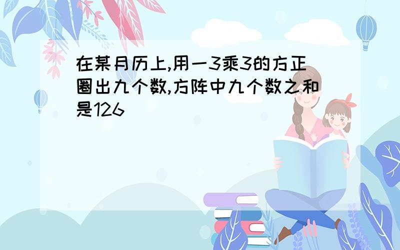 在某月历上,用一3乘3的方正圈出九个数,方阵中九个数之和是126