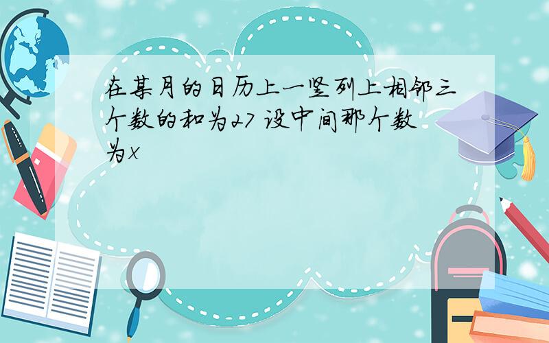 在某月的日历上一竖列上相邻三个数的和为27 设中间那个数为x