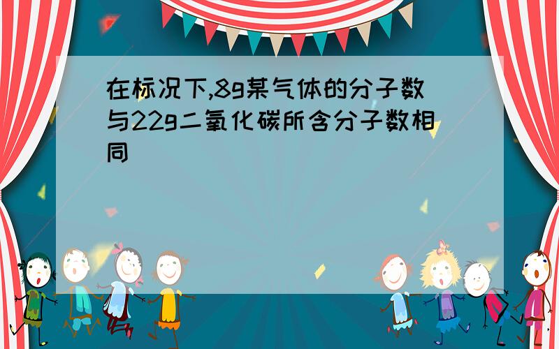 在标况下,8g某气体的分子数与22g二氧化碳所含分子数相同