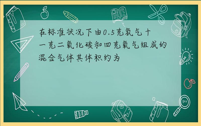 在标准状况下由0.5克氢气十一克二氧化碳和四克氧气组成的混合气体其体积约为