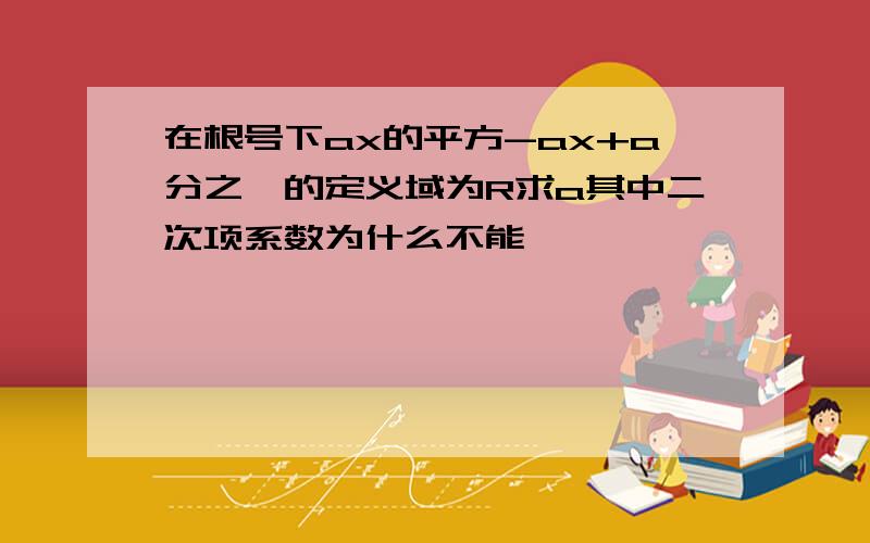 在根号下ax的平方-ax+a分之一的定义域为R求a其中二次项系数为什么不能