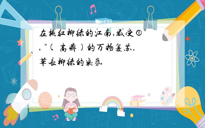 在桃红柳绿的江南,感受①" , "( 高鼎)的万物复苏.草长柳绿的气氛