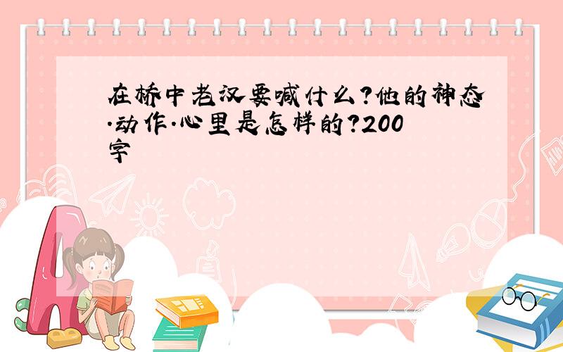 在桥中老汉要喊什么?他的神态.动作.心里是怎样的?200字