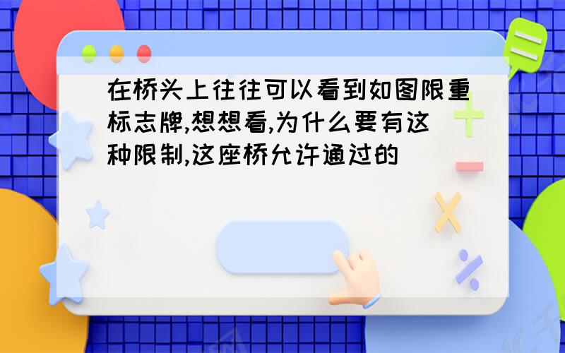 在桥头上往往可以看到如图限重标志牌,想想看,为什么要有这种限制,这座桥允许通过的