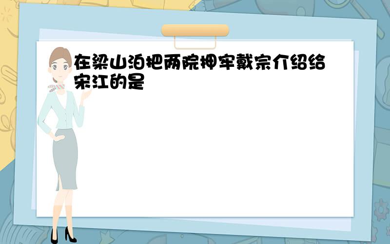 在梁山泊把两院押牢戴宗介绍给宋江的是