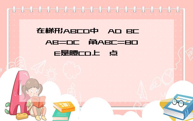 在梯形ABCD中,AD BC,AB=DC,角ABC=80°,E是腰CD上一点