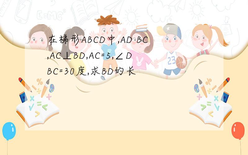 在梯形ABCD中,AD BC,AC⊥BD,AC=5,∠DBC=30度,求BD的长