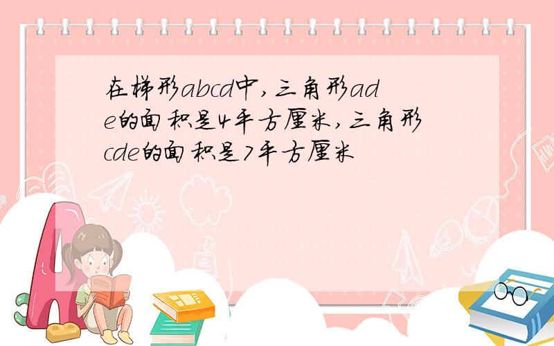 在梯形abcd中,三角形ade的面积是4平方厘米,三角形cde的面积是7平方厘米