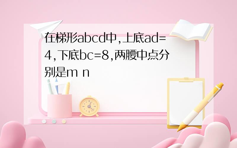 在梯形abcd中,上底ad=4,下底bc=8,两腰中点分别是m n