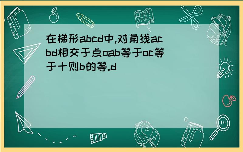 在梯形abcd中,对角线acbd相交于点oab等于oc等于十则b的等.d