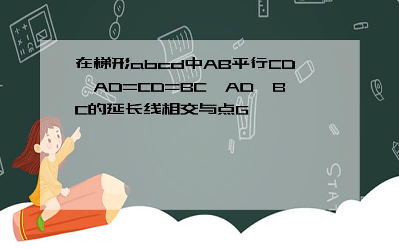 在梯形abcd中AB平行CD,AD=CD=BC,AD,BC的延长线相交与点G