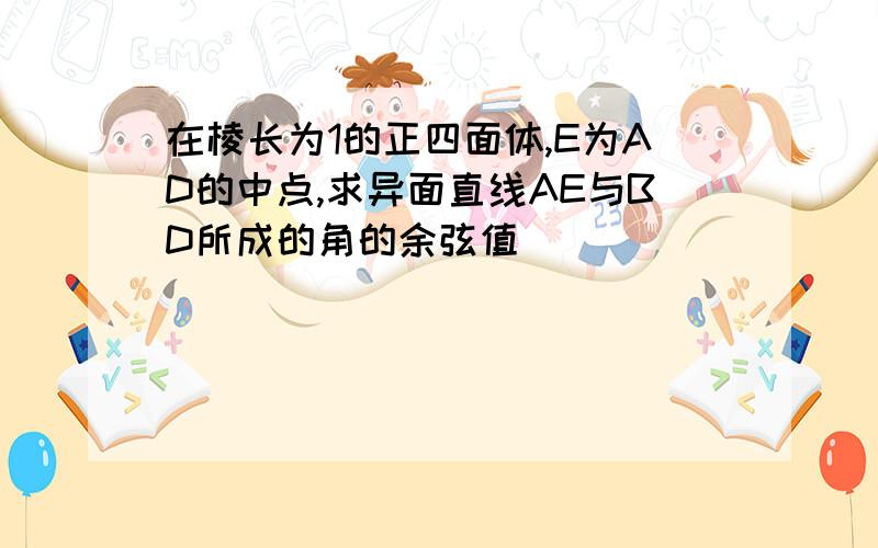 在棱长为1的正四面体,E为AD的中点,求异面直线AE与BD所成的角的余弦值