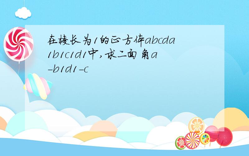 在棱长为1的正方体abcda1b1c1d1中,求二面角a-b1d1-c