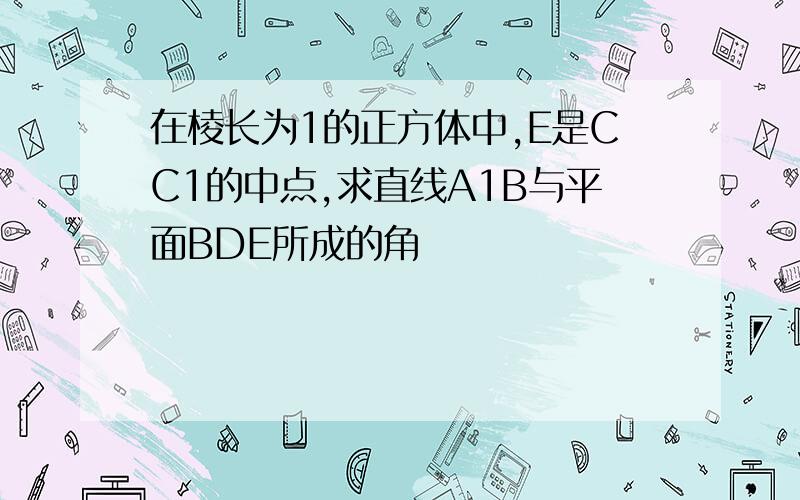 在棱长为1的正方体中,E是CC1的中点,求直线A1B与平面BDE所成的角