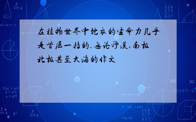 在植物世界中地衣的生命力几乎是首屈一指的.无论沙漠,南极北极甚至大海的作文