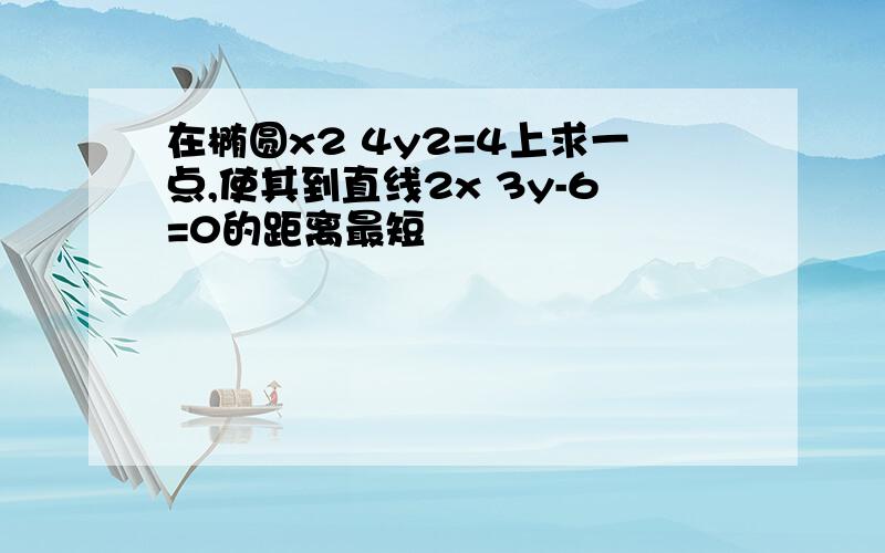 在椭圆x2 4y2=4上求一点,使其到直线2x 3y-6=0的距离最短