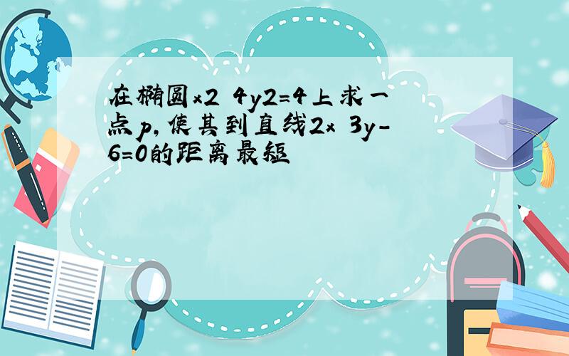 在椭圆x2 4y2=4上求一点p,使其到直线2x 3y-6=0的距离最短