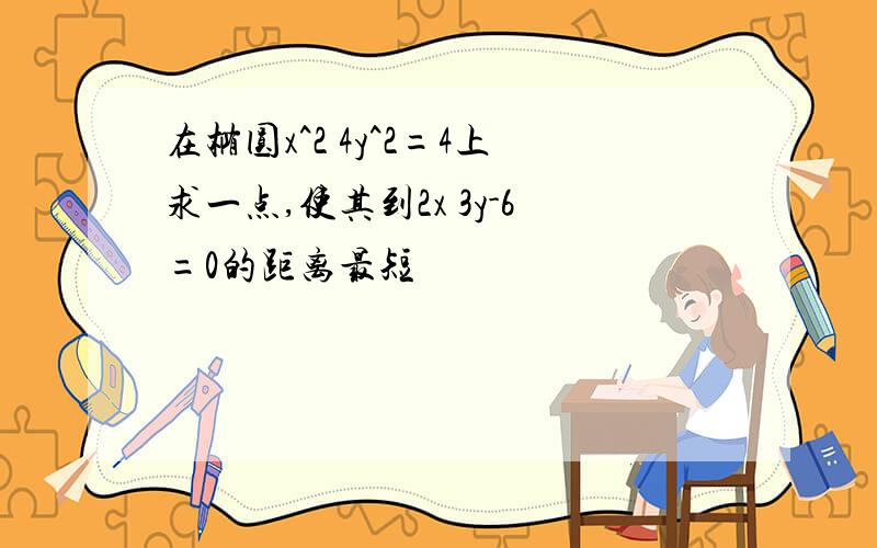 在椭圆x^2 4y^2=4上求一点,使其到2x 3y-6=0的距离最短