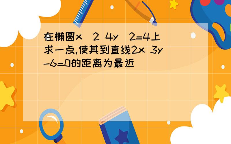 在椭圆x^2 4y^2=4上求一点,使其到直线2x 3y-6=0的距离为最近