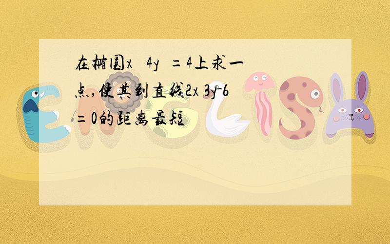 在椭圆x² 4y²=4上求一点,使其到直线2x 3y-6=0的距离最短