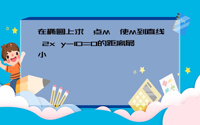 在椭圆上求一点M,使M到直线 2x y-10=0的距离最小