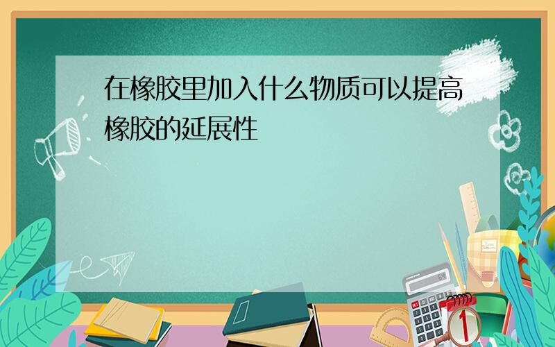 在橡胶里加入什么物质可以提高橡胶的延展性