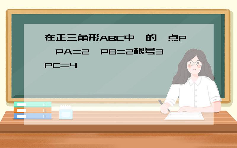 在正三角形ABC中,的一点P,PA=2,PB=2根号3,PC=4