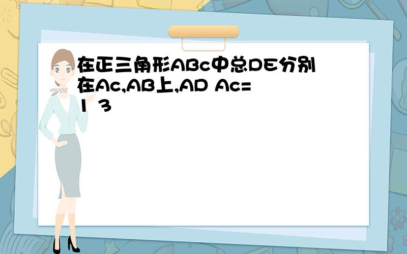 在正三角形ABc中总DE分别在Ac,AB上,AD Ac=1 3