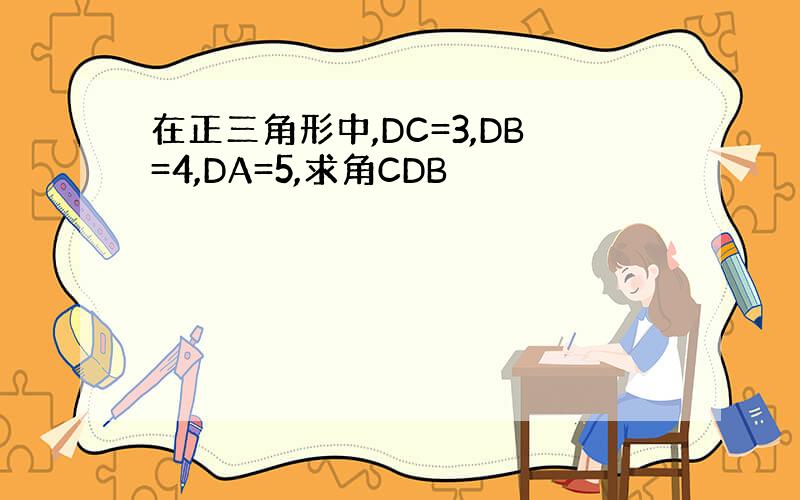 在正三角形中,DC=3,DB=4,DA=5,求角CDB