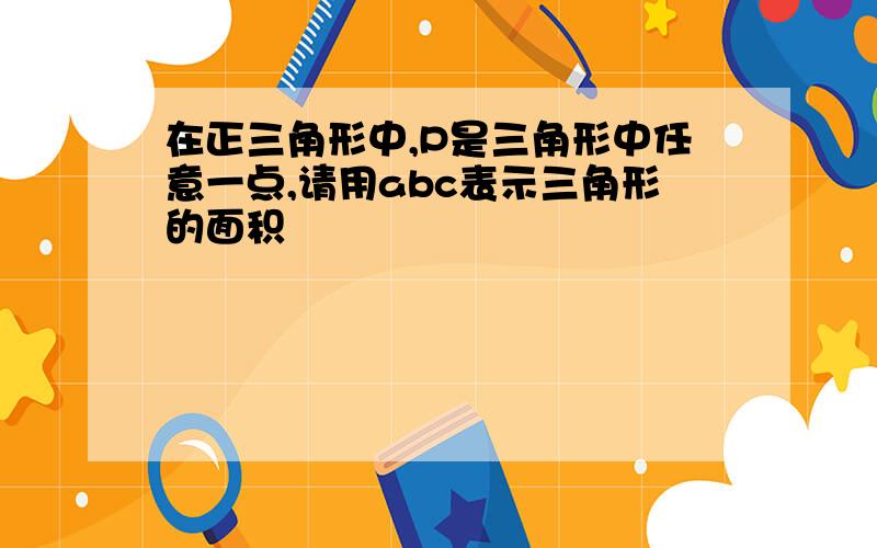 在正三角形中,P是三角形中任意一点,请用abc表示三角形的面积