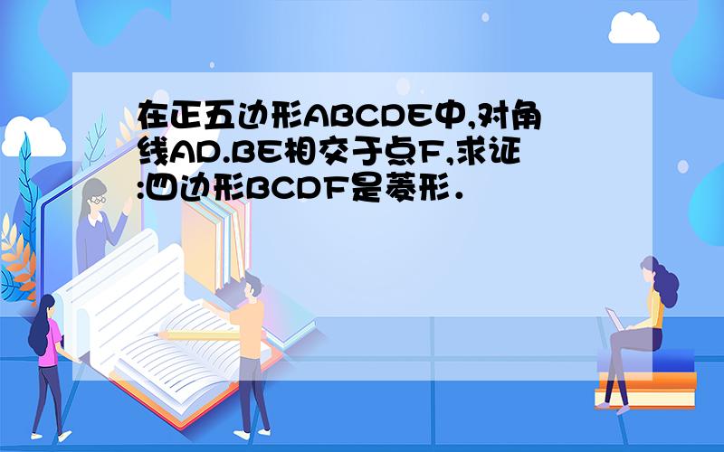 在正五边形ABCDE中,对角线AD.BE相交于点F,求证:四边形BCDF是菱形．