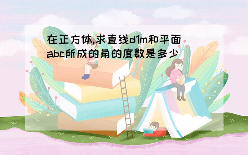 在正方体,求直线d1m和平面abc所成的角的度数是多少