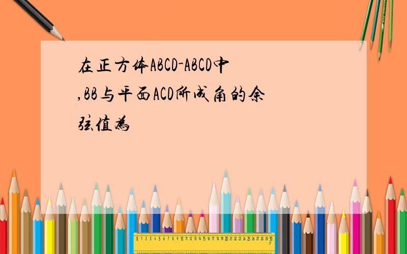 在正方体ABCD-ABCD中,BB与平面ACD所成角的余弦值为