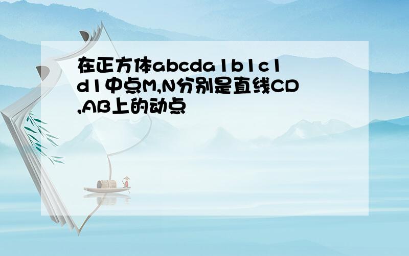 在正方体abcda1b1c1d1中点M,N分别是直线CD,AB上的动点