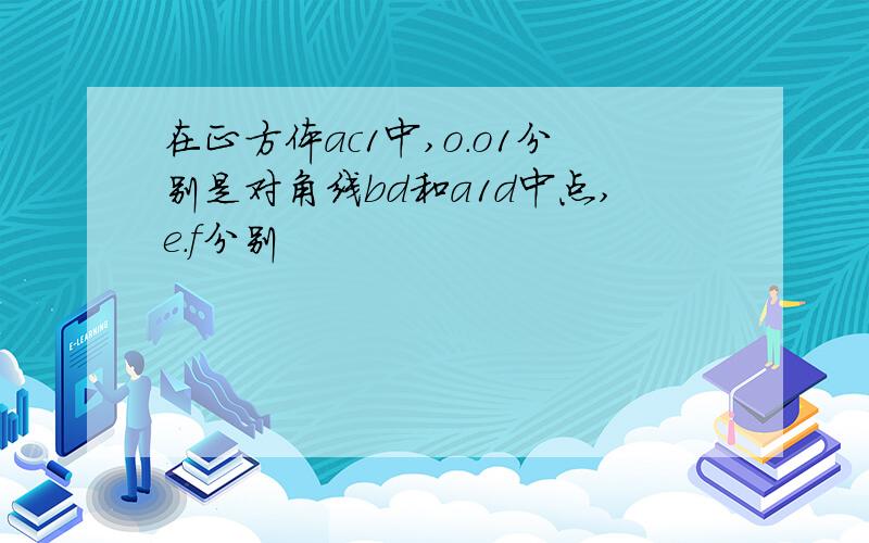 在正方体ac1中,o.o1分别是对角线bd和a1d中点,e.f分别