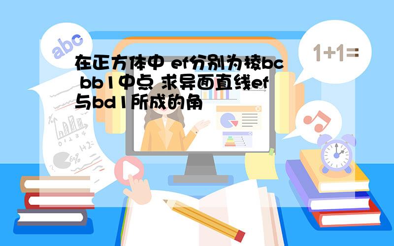 在正方体中 ef分别为棱bc bb1中点 求异面直线ef与bd1所成的角