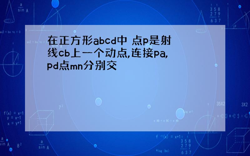 在正方形abcd中 点p是射线cb上一个动点,连接pa,pd点mn分别交